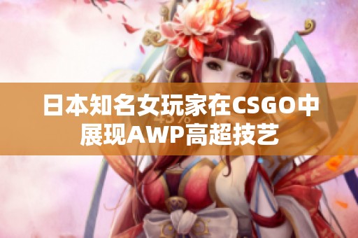 日本知名女玩家在CSGO中展现AWP高超技艺