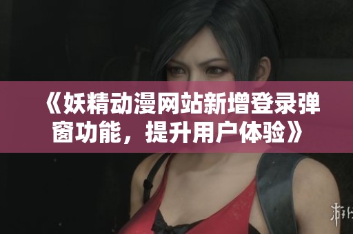 《妖精动漫网站新增登录弹窗功能，提升用户体验》