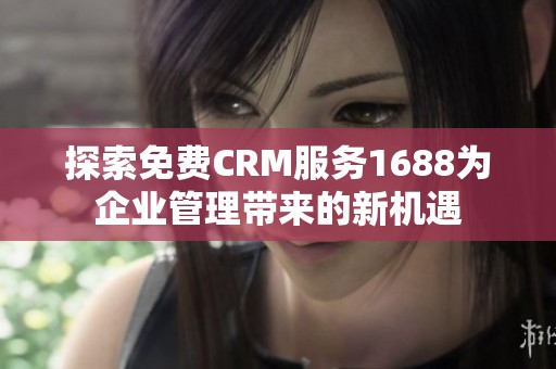探索免费CRM服务1688为企业管理带来的新机遇