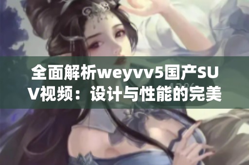 全面解析weyvv5国产SUV视频：设计与性能的完美结合