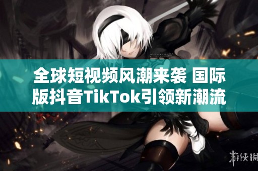 全球短视频风潮来袭 国际版抖音TikTok引领新潮流