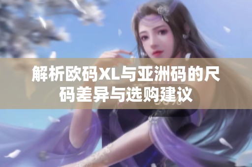 解析欧码XL与亚洲码的尺码差异与选购建议