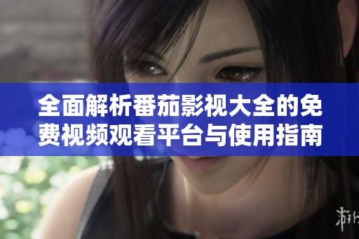 全面解析番茄影视大全的免费视频观看平台与使用指南
