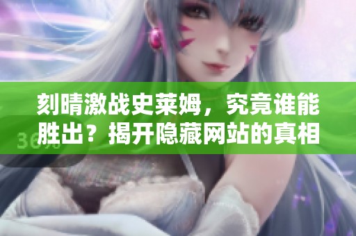 刻晴激战史莱姆，究竟谁能胜出？揭开隐藏网站的真相！