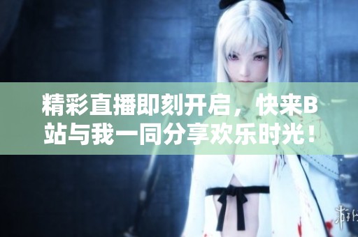 精彩直播即刻开启，快来B站与我一同分享欢乐时光！
