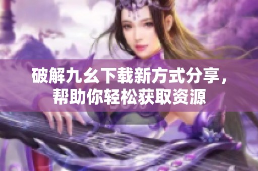 破解九幺下载新方式分享，帮助你轻松获取资源