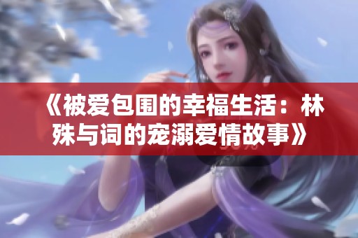 《被爱包围的幸福生活：林殊与词的宠溺爱情故事》