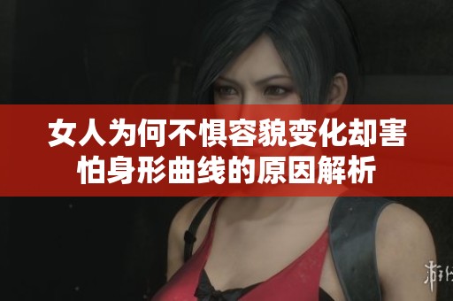 女人为何不惧容貌变化却害怕身形曲线的原因解析