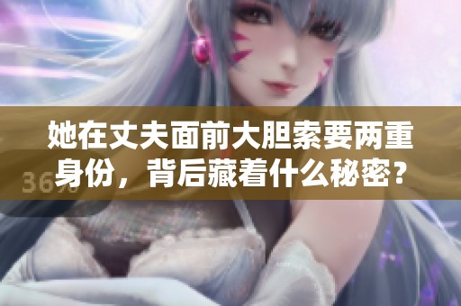 她在丈夫面前大胆索要两重身份，背后藏着什么秘密？