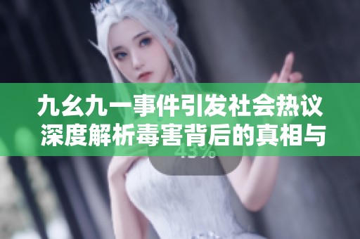 九幺九一事件引发社会热议 深度解析毒害背后的真相与影响