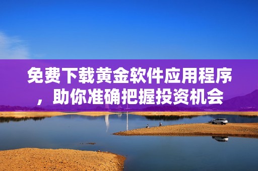 免费下载黄金软件应用程序，助你准确把握投资机会