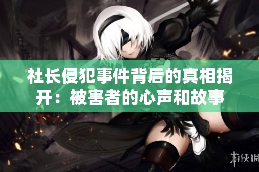 社长侵犯事件背后的真相揭开：被害者的心声和故事