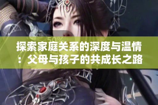 探索家庭关系的深度与温情：父母与孩子的共成长之路