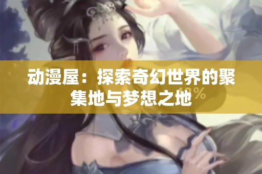 动漫屋：探索奇幻世界的聚集地与梦想之地