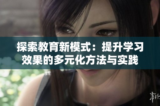 探索教育新模式：提升学习效果的多元化方法与实践