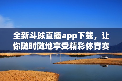 全新斗球直播app下载，让你随时随地享受精彩体育赛事直播体验