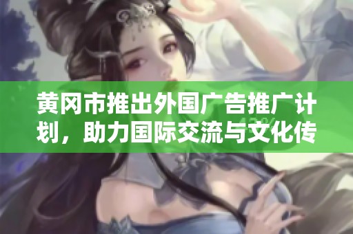 黄冈市推出外国广告推广计划，助力国际交流与文化传播