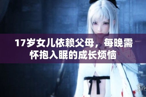 17岁女儿依赖父母，每晚需怀抱入眠的成长烦恼