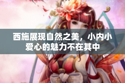 西施展现自然之美，小内小爱心的魅力不在其中