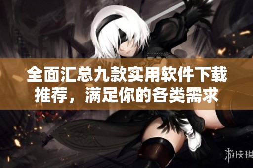 全面汇总九款实用软件下载推荐，满足你的各类需求