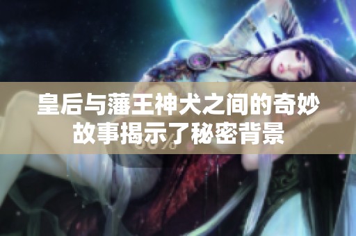 皇后与藩王神犬之间的奇妙故事揭示了秘密背景