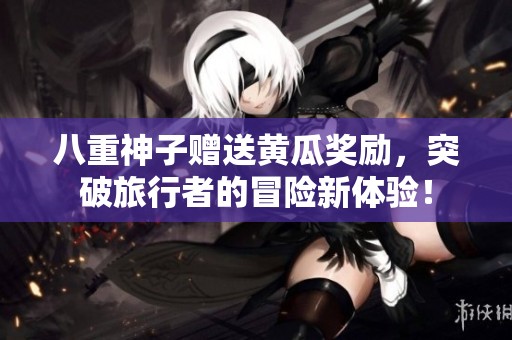 八重神子赠送黄瓜奖励，突破旅行者的冒险新体验！