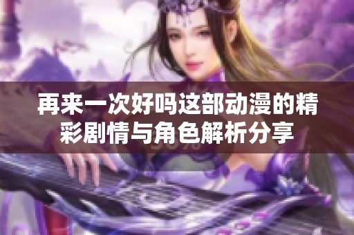 再来一次好吗这部动漫的精彩剧情与角色解析分享