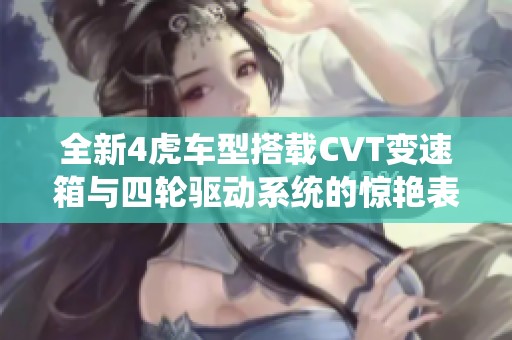 全新4虎车型搭载CVT变速箱与四轮驱动系统的惊艳表现
