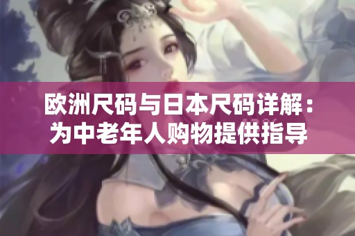 欧洲尺码与日本尺码详解：为中老年人购物提供指导