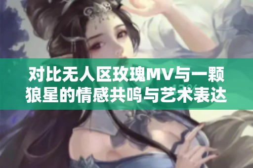对比无人区玫瑰MV与一颗狼星的情感共鸣与艺术表达分析