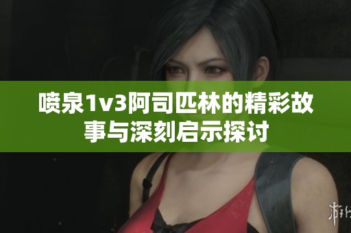 喷泉1v3阿司匹林的精彩故事与深刻启示探讨
