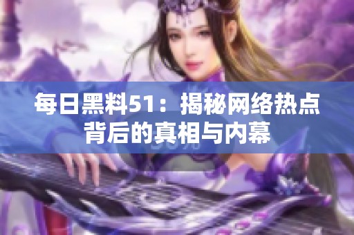 每日黑料51：揭秘网络热点背后的真相与内幕