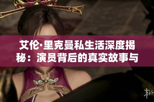 艾伦·里克曼私生活深度揭秘：演员背后的真实故事与情感历程