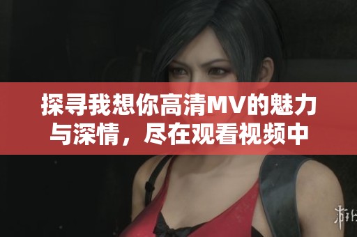 探寻我想你高清MV的魅力与深情，尽在观看视频中