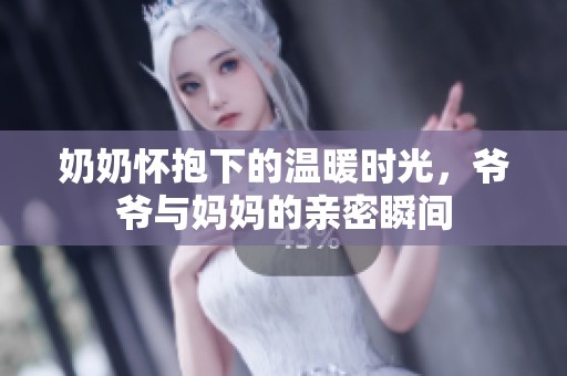 奶奶怀抱下的温暖时光，爷爷与妈妈的亲密瞬间