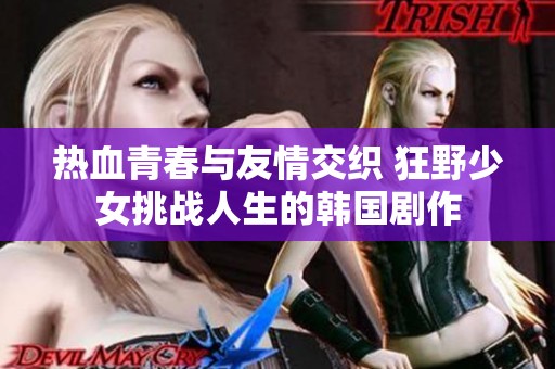 热血青春与友情交织 狂野少女挑战人生的韩国剧作