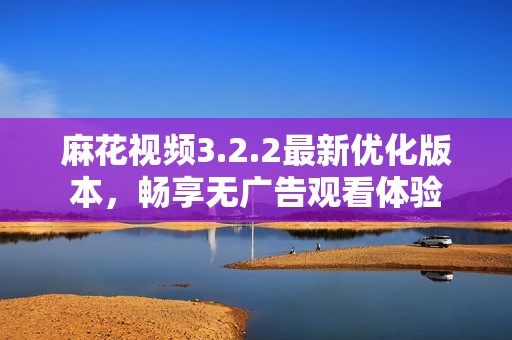麻花视频3.2.2最新优化版本，畅享无广告观看体验
