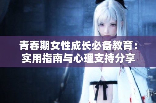 青春期女性成长必备教育：实用指南与心理支持分享