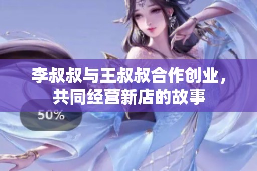 李叔叔与王叔叔合作创业，共同经营新店的故事