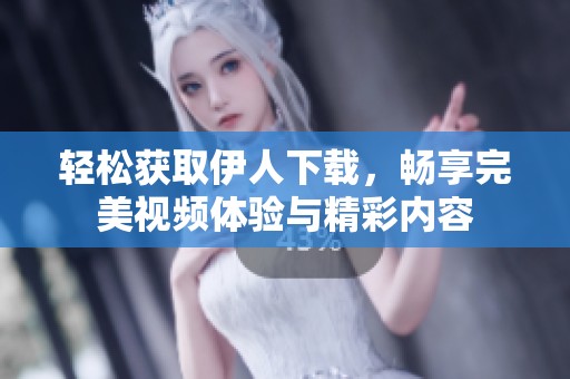 轻松获取伊人下载，畅享完美视频体验与精彩内容
