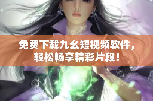 免费下载九幺短视频软件，轻松畅享精彩片段！