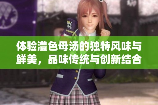 体验澧色母汤的独特风味与鲜美，品味传统与创新结合之美