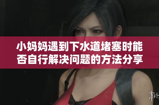 小妈妈遇到下水道堵塞时能否自行解决问题的方法分享