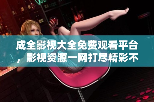 成全影视大全免费观看平台，影视资源一网打尽精彩不断