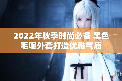2022年秋季时尚必备 黑色毛呢外套打造优雅气质