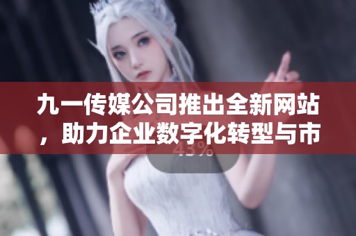 九一传媒公司推出全新网站，助力企业数字化转型与市场拓展