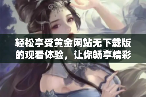 轻松享受黄金网站无下载版的观看体验，让你畅享精彩内容