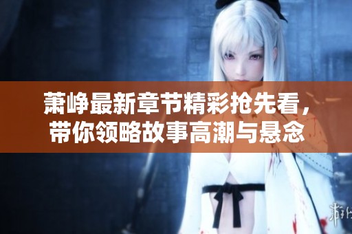 萧峥最新章节精彩抢先看，带你领略故事高潮与悬念