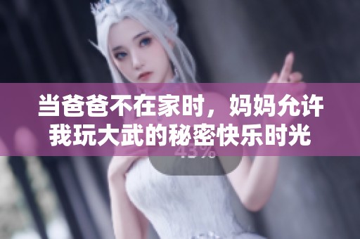 当爸爸不在家时，妈妈允许我玩大武的秘密快乐时光