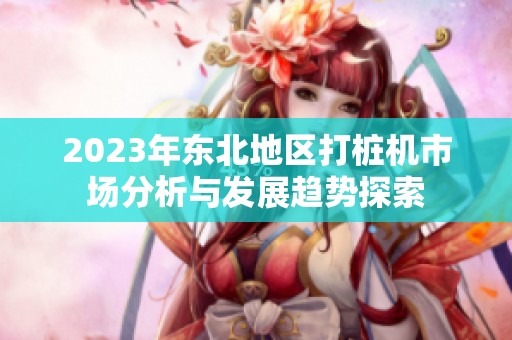 2023年东北地区打桩机市场分析与发展趋势探索